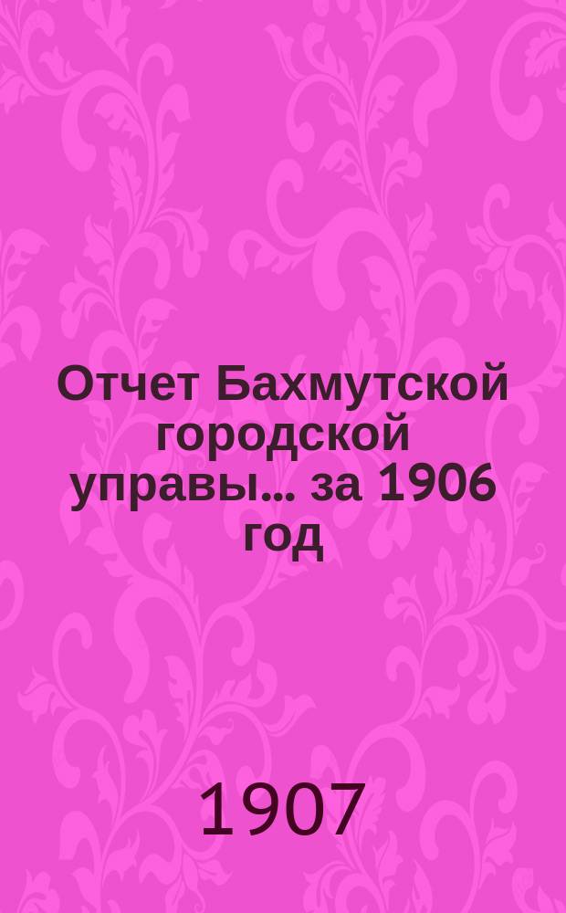 Отчет Бахмутской городской управы... ... за 1906 год