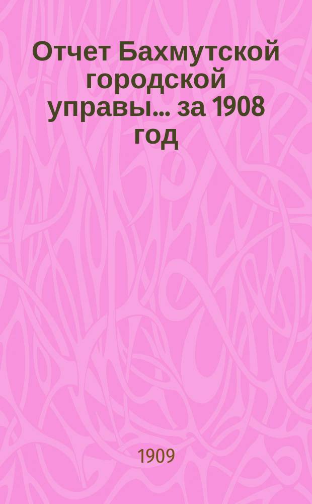 Отчет Бахмутской городской управы... ... за 1908 год