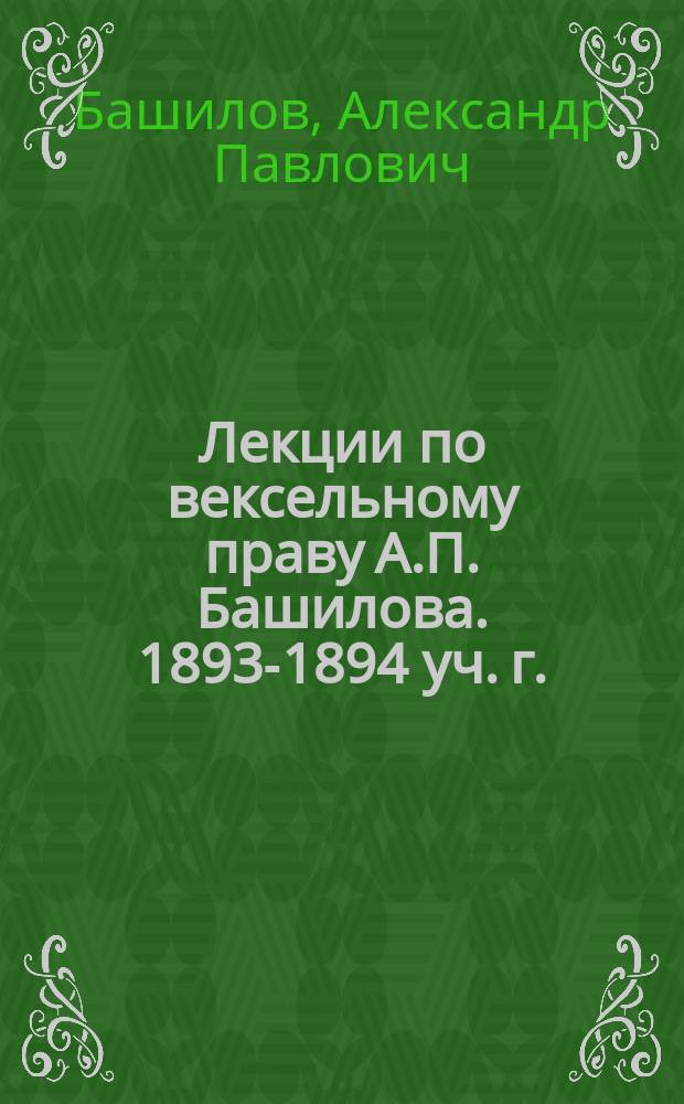 Лекции по вексельному праву А.П. Башилова. 1893-1894 уч. г.