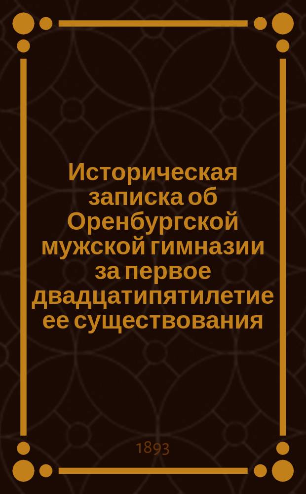 Историческая записка об Оренбургской мужской гимназии за первое двадцатипятилетие ее существования. Вып. 1