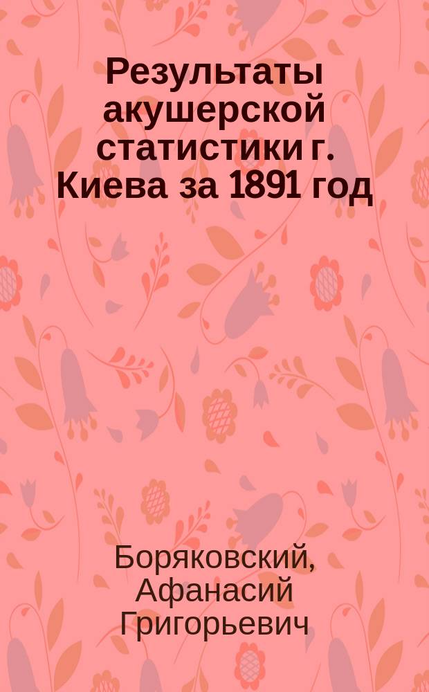 Результаты акушерской статистики г. Киева за 1891 год : Доклад Статистической комис.