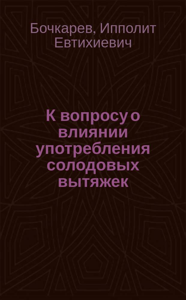 К вопросу о влиянии употребления солодовых вытяжек (мальц-экстрактов Рижской Ильгецемской пивоварни) на усвоение и обмен азота пищи у чахоточных : Дис. на степ. д-ра мед. Ипполита Бочкарева