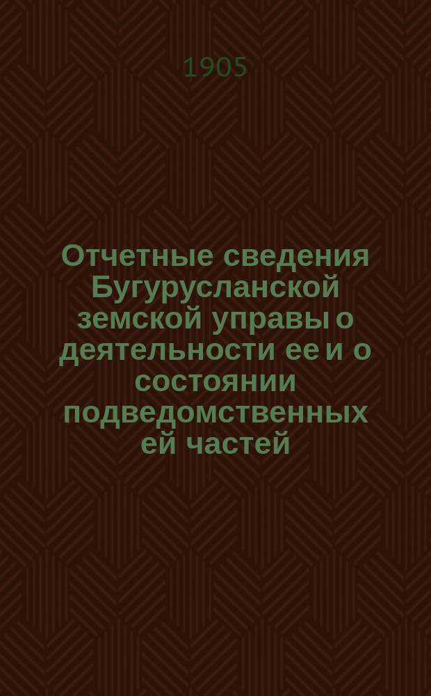 Отчетные сведения Бугурусланской земской управы о деятельности ее и о состоянии подведомственных ей частей, заведений и имуществ... за 1904 год