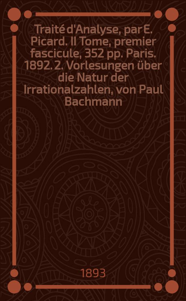 1. Traité d'Analyse, par E. Picard. II Tome, premier fascicule, 352 pp. Paris. 1892. 2. Vorlesungen über die Natur der Irrationalzahlen, von Paul Bachmann. 1-X+151. Leipzig. 1892 : Рец.