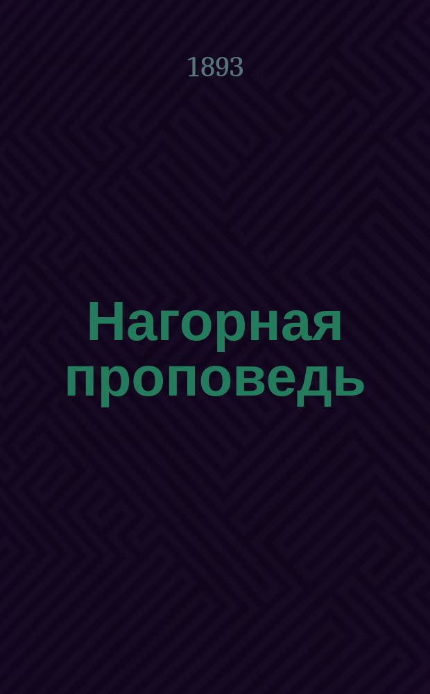 Нагорная проповедь : Опыт изъяснения учения господа нашего Иисуса Христа с опровержением возражений, указываемых отрицат. критикою новейшего времени По поводу лжеучения гр. Л.Н. Толстого. Ч. 1 : О евангельских блаженствах