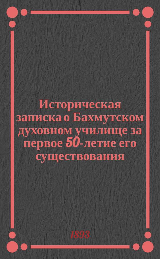 Историческая записка о Бахмутском духовном училище за первое 50-летие его существования (1841-1891 гг.)