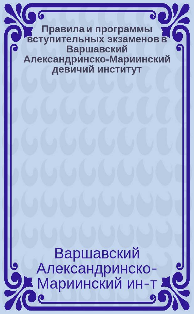 Правила и программы вступительных экзаменов в Варшавский Александринско-Мариинский девичий институт