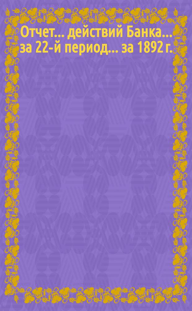 Отчет ... действий Банка ... за 22-й период ... за 1892 г.