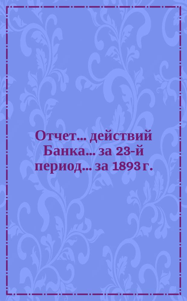 Отчет ... действий Банка ... за 23-й период ... за 1893 г.
