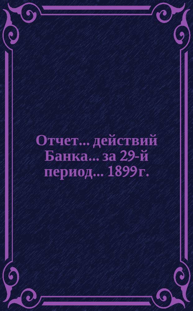 Отчет ... действий Банка ... за 29-й период ... 1899 г.
