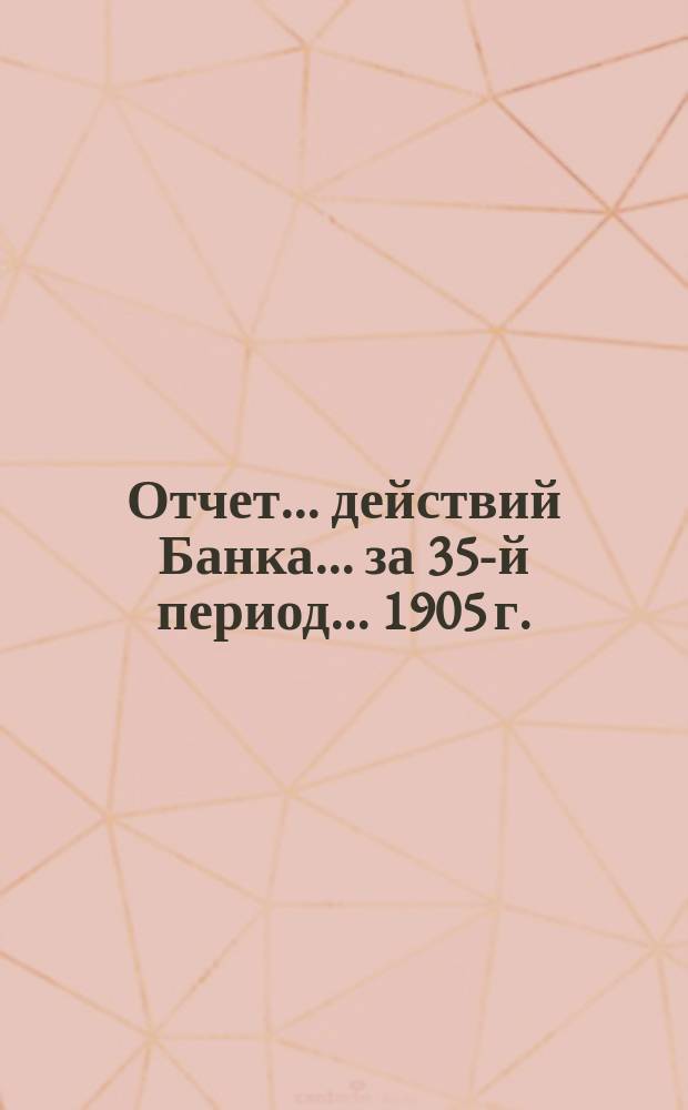 Отчет ... действий Банка ... за 35-й период ... 1905 г.