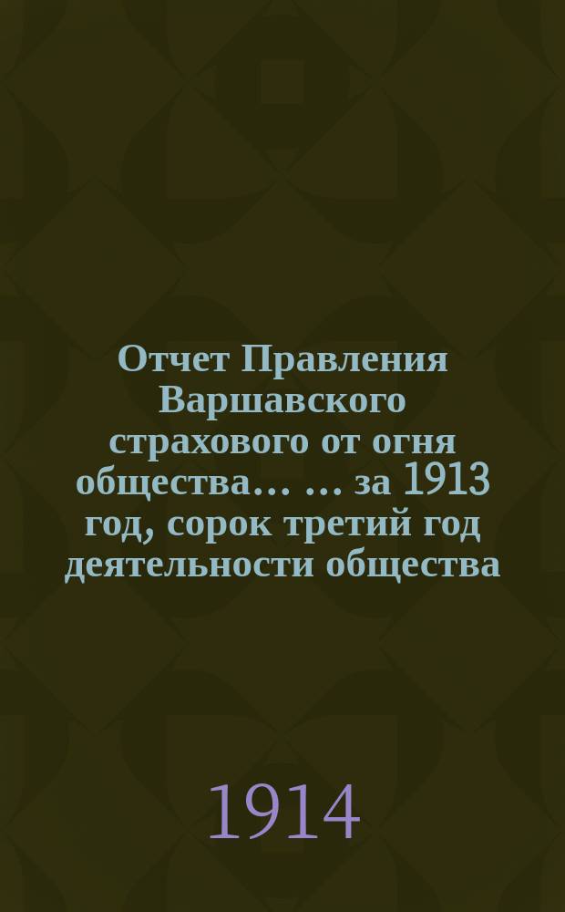 Отчет Правления Варшавского страхового от огня общества ... ... за 1913 год, сорок третий год деятельности общества