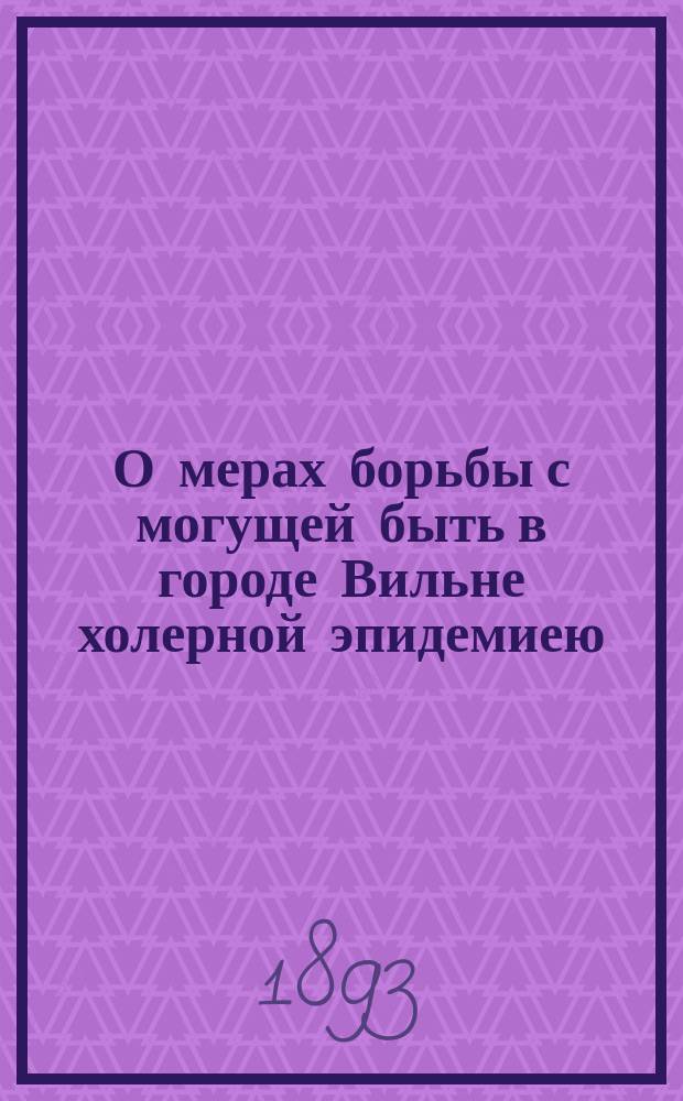О мерах борьбы с могущей быть в городе Вильне холерной эпидемиею : (Докл. комис., избр. Имп. Вилен. мед. О-вом из докторов: Л.Л. Гейденрейха, А.И. Акулова, С.Т. Маренича, П.А. Багенского и М.Г. Бывалькевича