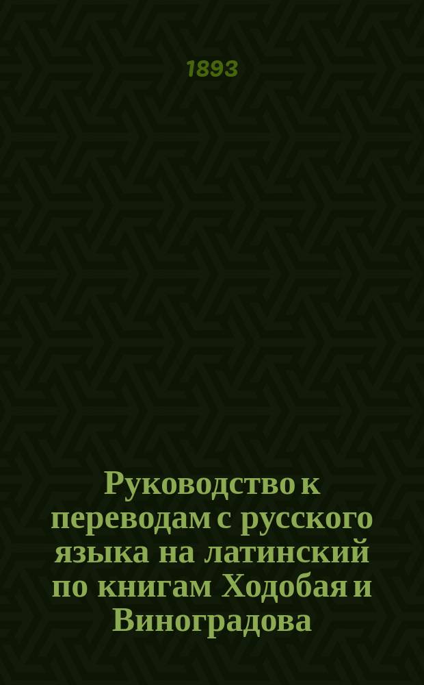 Руководство к переводам с русского языка на латинский по книгам Ходобая и Виноградова : Сост. применительно к учеб. пл. 1890 г. П. Виноградов. Вып. 1-2. Вып. 1