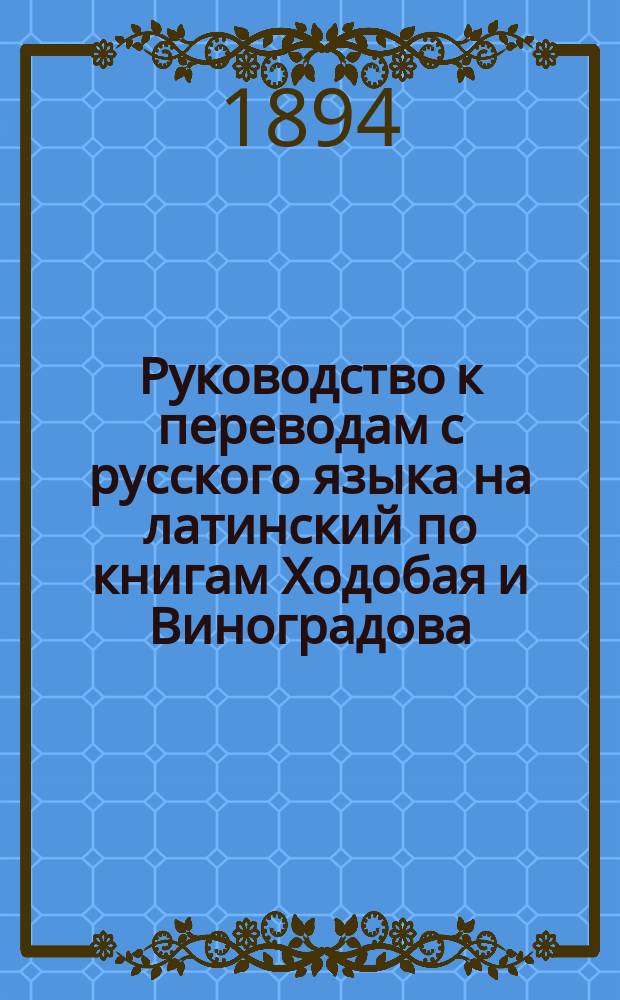 Руководство к переводам с русского языка на латинский по книгам Ходобая и Виноградова : Сост. применительно к учеб. пл. 1890 г. П. Виноградов. Вып. 1-2. Вып. 2