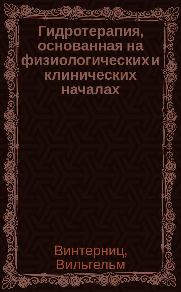 Гидротерапия, основанная на физиологических и клинических началах : Лекции для практ. врачей и студентов : (W. Winternitz. Die Hydrotheraphie auf physiologisher und klinischer Grundlage). Т. 1-