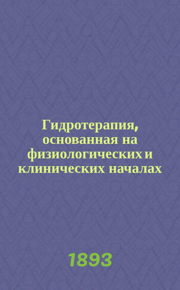 Гидротерапия, основанная на физиологических и клинических началах : Лекции для практ. врачей и студентов (W. Winternitz. Die Hydrotheraphie auf physiologisher und klinischer Grundlage). Т. 1-. Т. 1 : Физиологические основы гидротерапии, ее техника, действие и показания