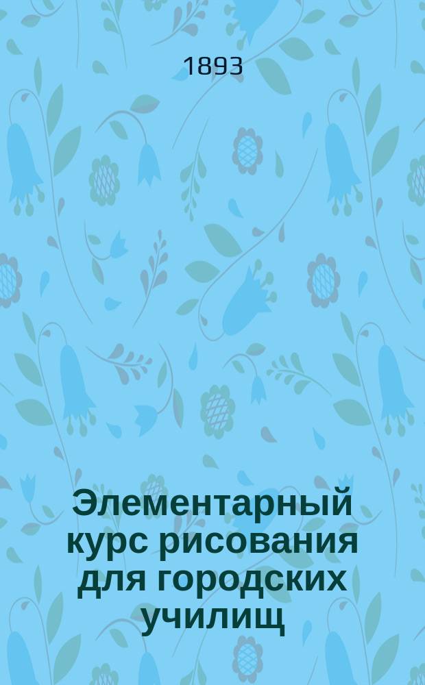 Элементарный курс рисования для городских училищ : Объясн. текст и 36 табл. рис