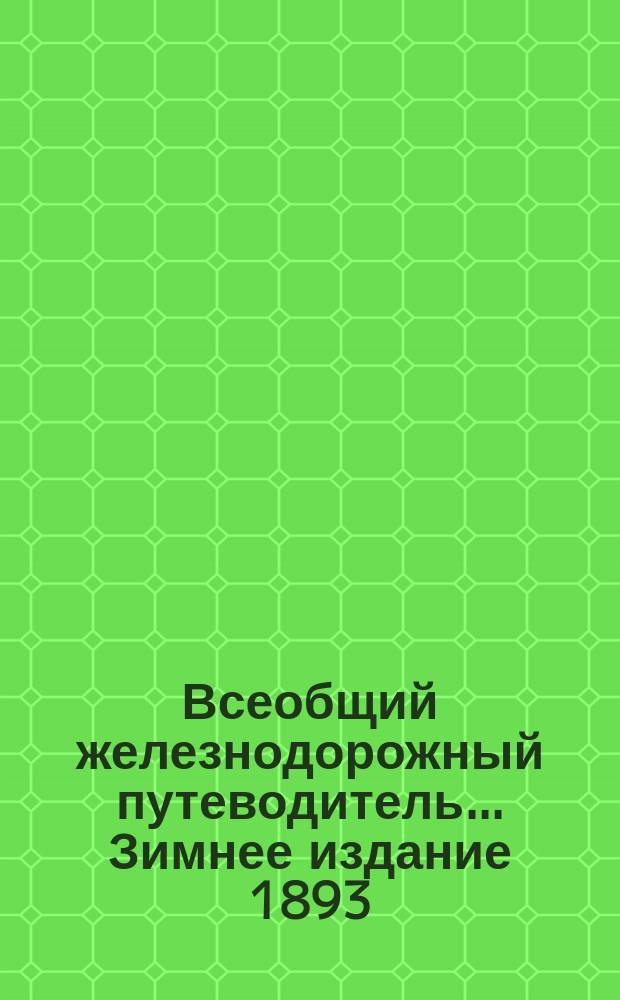 Всеобщий железнодорожный путеводитель... ... Зимнее издание 1893/4 г. : ... Зимнее издание 1893/4 г., составленное по официальным сведениям под редакцией Э.И. Горского