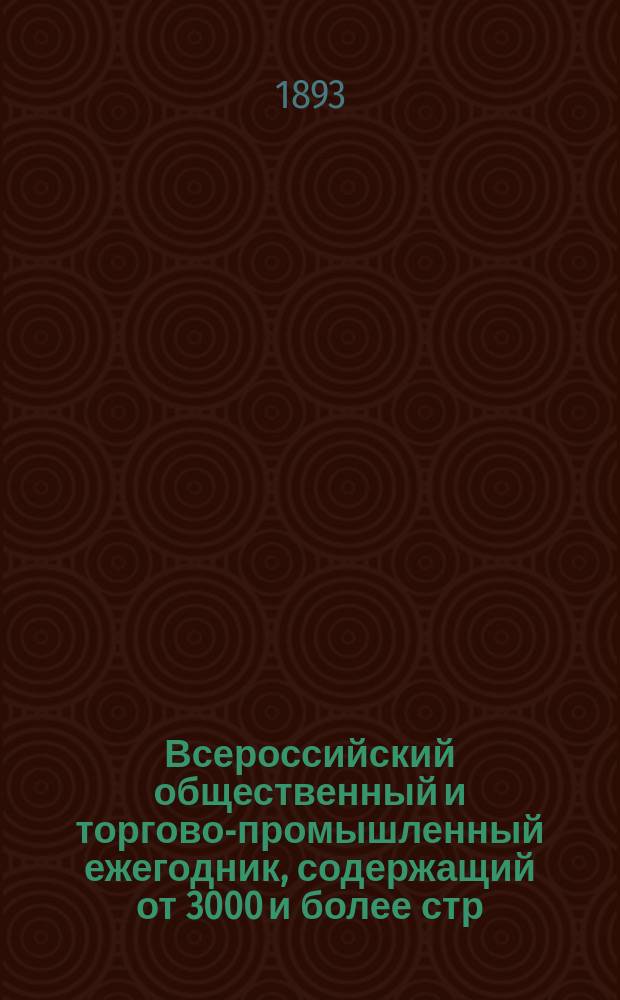 Всероссийский общественный и торгово-промышленный ежегодник, содержащий от 3000 и более стр. и более 2 000 000 адресов : 1-е в России изд. : Год 1894. Вып. 1-