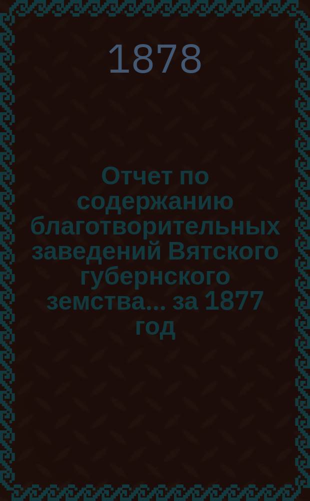 Отчет по содержанию благотворительных заведений Вятского губернского земства... за 1877 год