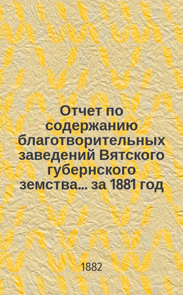 Отчет по содержанию благотворительных заведений Вятского губернского земства... за 1881 год