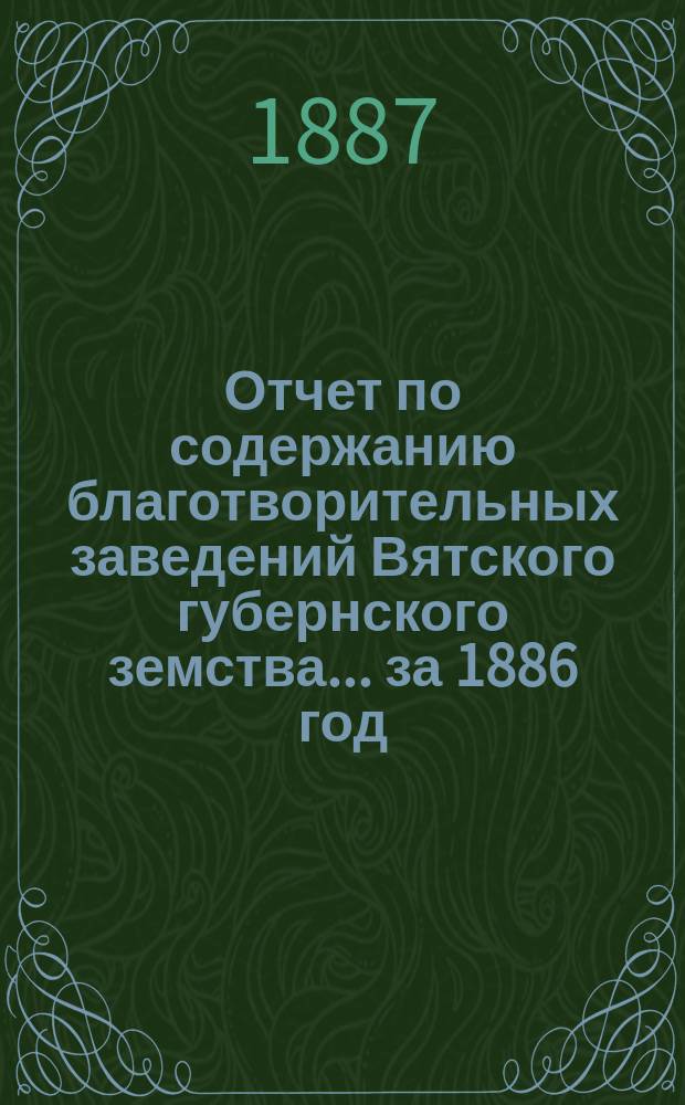 Отчет по содержанию благотворительных заведений Вятского губернского земства... за 1886 год