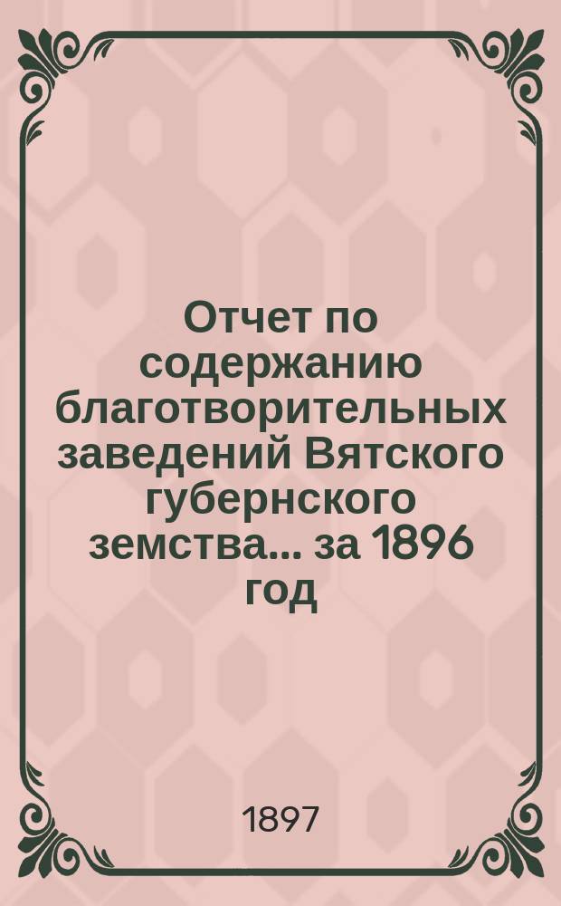 Отчет по содержанию благотворительных заведений Вятского губернского земства... за 1896 год