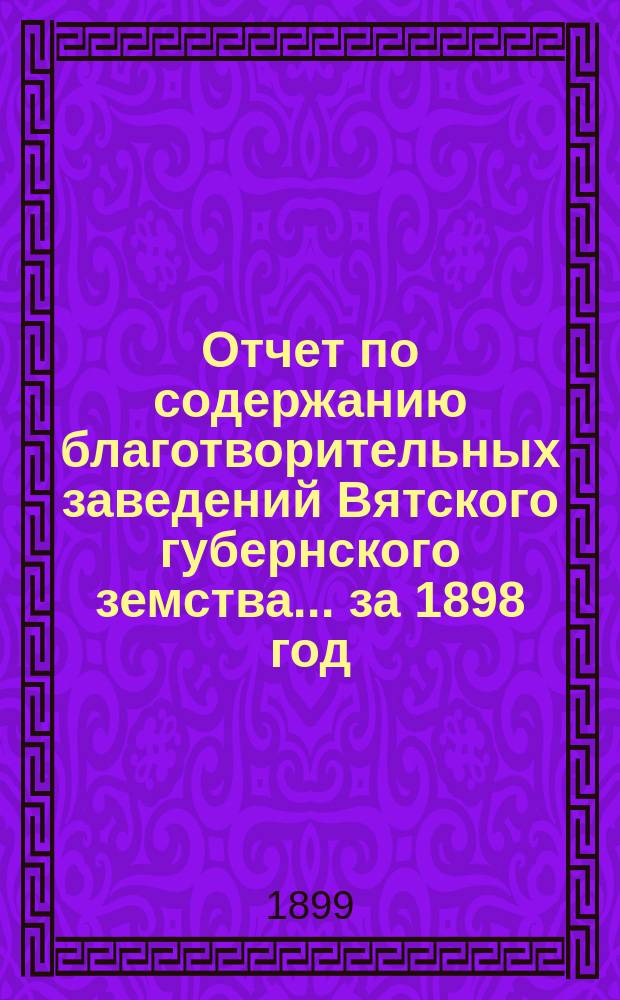 Отчет по содержанию благотворительных заведений Вятского губернского земства... за 1898 год