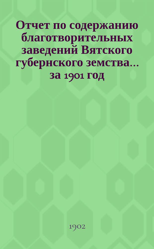 Отчет по содержанию благотворительных заведений Вятского губернского земства... за 1901 год