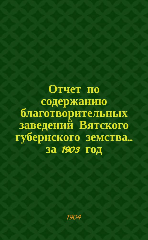 Отчет по содержанию благотворительных заведений Вятского губернского земства... за 1903 год