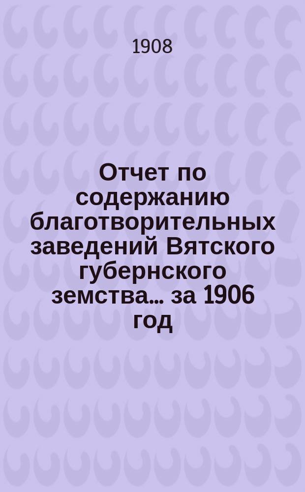 Отчет по содержанию благотворительных заведений Вятского губернского земства... за 1906 год