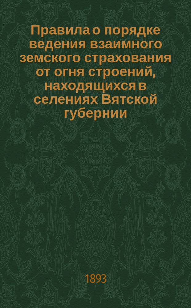 Правила о порядке ведения взаимного земского страхования от огня строений, находящихся в селениях Вятской губернии...