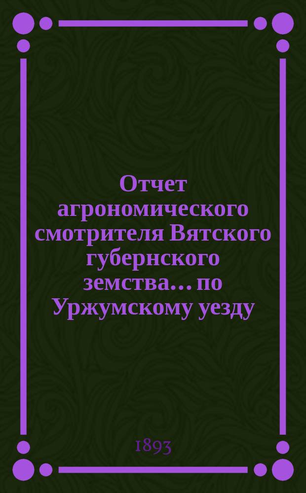 Отчет агрономического смотрителя Вятского губернского земства... ... по Уржумскому уезду