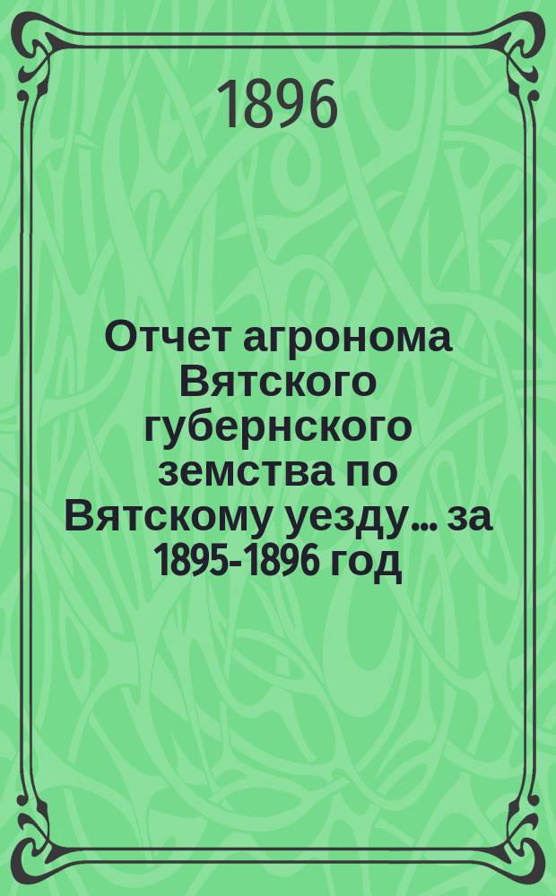 Отчет агронома Вятского губернского земства по Вятскому уезду... за 1895-1896 год