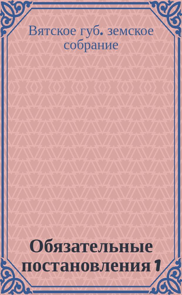 Обязательные постановления 1) о мерах предупреждения и прекращения повальных и заразительных болезней домашних животных в Вятской губернии; 2) о порядке ветеринарно-полицейского надзора за ярмарками, базарами и местными рынками, домашними животными и их сырыми продуктами; 3) о порядке передвижения местного рогатого скота и овец внутри и между Вятской и соседними ей губерниями и 4) о порядке провоза сырых животных продуктов внутри и между Вятской и соседними ей губерниями