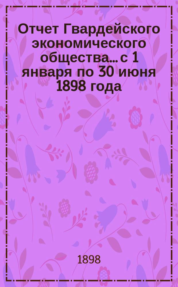 Отчет Гвардейского экономического общества... с 1 января по 30 июня 1898 года