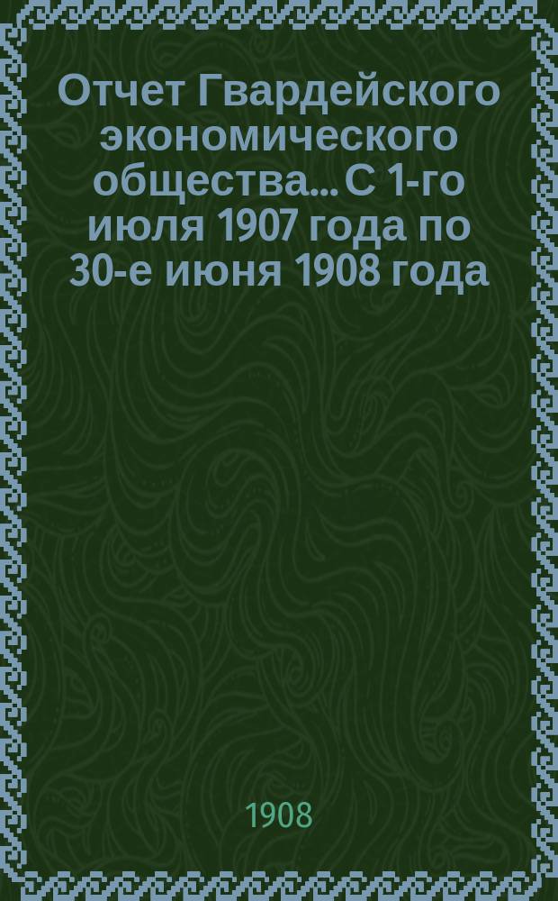 Отчет Гвардейского экономического общества... С 1-го июля 1907 года по 30-е июня 1908 года