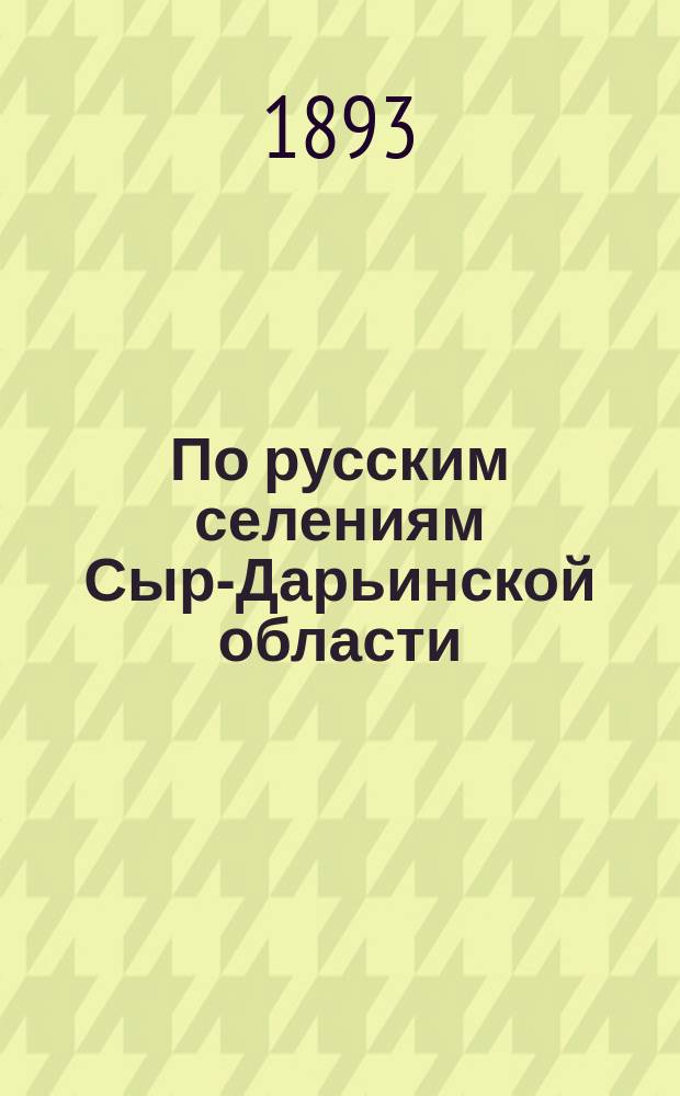 По русским селениям Сыр-Дарьинской области : (Письма с дороги). Т. 1-. Т. 1 : Чимкентский уезд