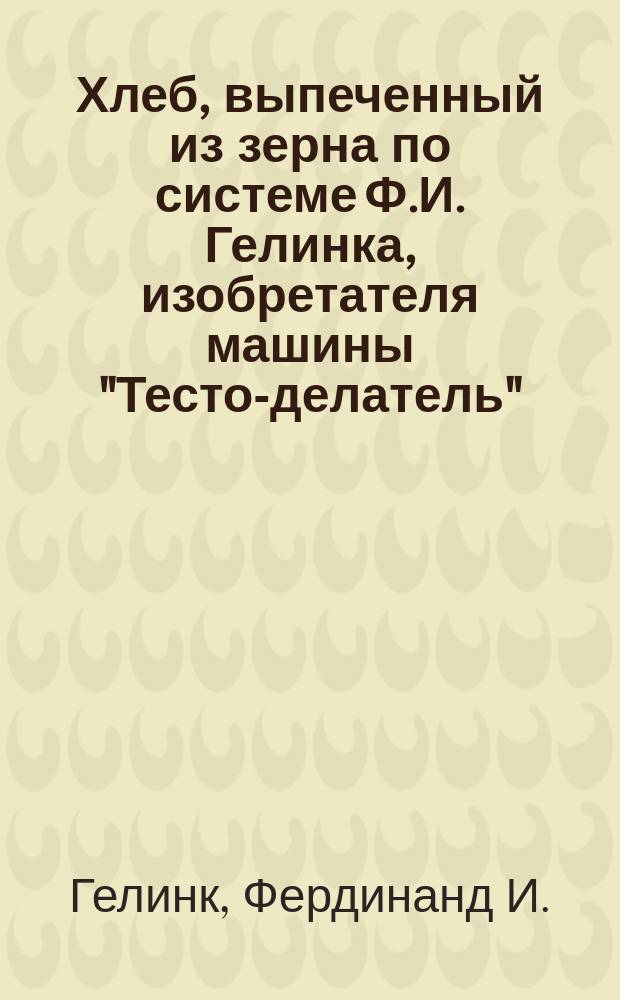 Хлеб, выпеченный из зерна по системе Ф.И. Гелинка, изобретателя машины "Тесто-делатель". Рига