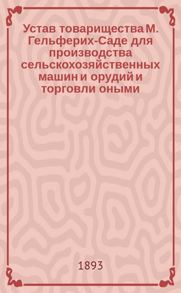 Устав товарищества М. Гельферих-Саде для производства сельскохозяйственных машин и орудий и торговли оными : Утв. 26 февр. 1893 г.