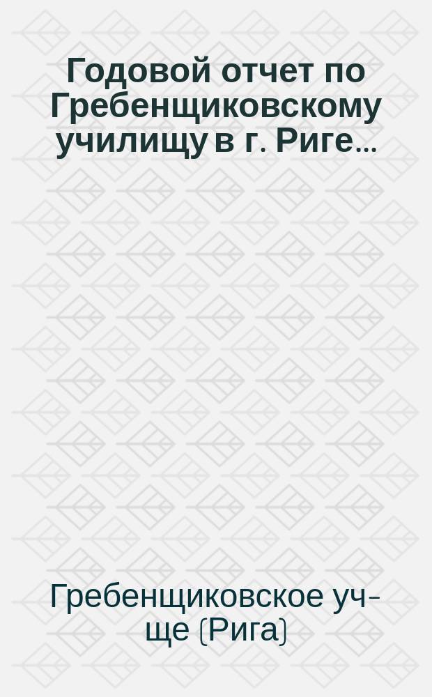 Годовой отчет по Гребенщиковскому училищу в г. Риге...