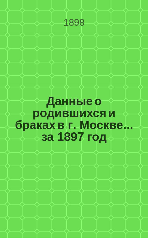 Данные о родившихся и браках в г. Москве... за 1897 год