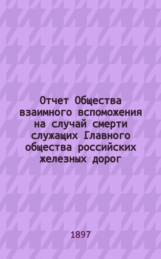 Отчет Общества взаимного вспоможения на случай смерти служащих Главного общества российских железных дорог... ... за 1896 год