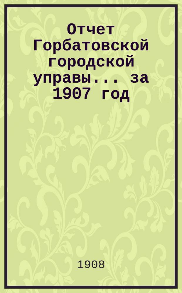 Отчет Горбатовской городской управы... за 1907 год