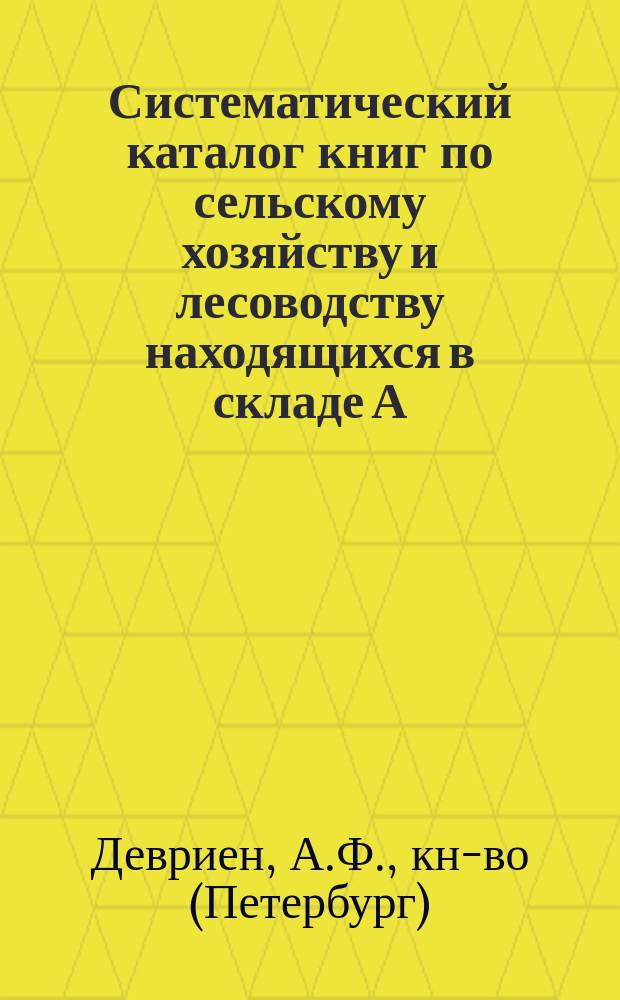 Систематический каталог книг по сельскому хозяйству и лесоводству находящихся в складе А.Ф. Девриена в С.-Петербурге