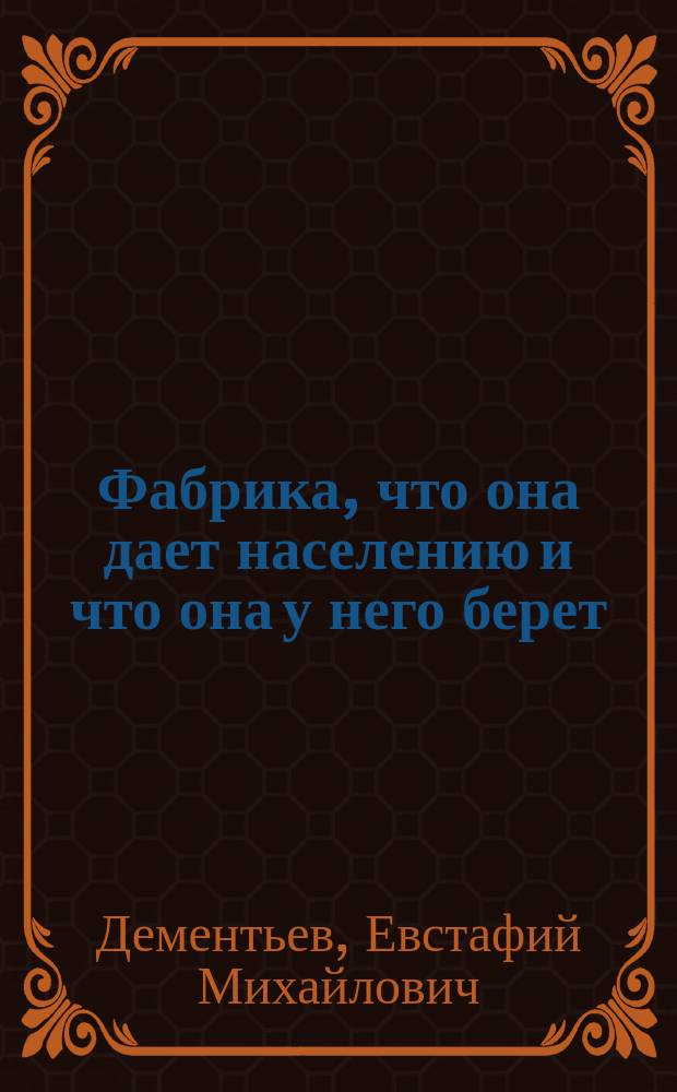 Фабрика, что она дает населению и что она у него берет : С прил. библиогр. указателя книг и статей по русской фабрично-заводской промышленности в связи с сельскохозяйственной