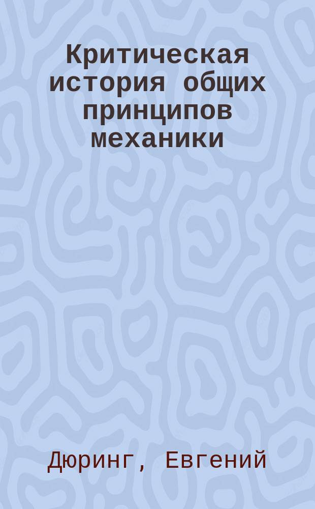 Критическая история общих принципов механики : Соч., удостоен. Филос. фак. Геттинг. ун-та первой премии Бенеке : С прил. дидакт. гл. об изуч. физ.-мат. наук