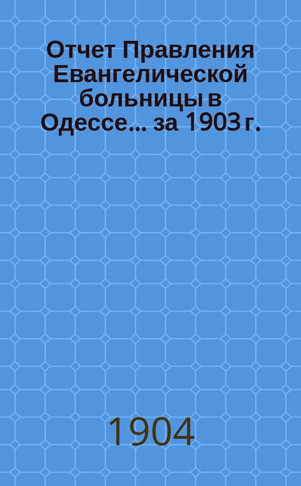 Отчет Правления Евангелической больницы в Одессе... за 1903 г.