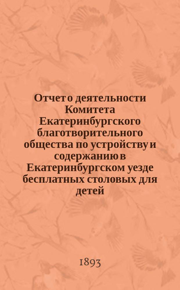 Отчет о деятельности Комитета Екатеринбургского благотворительного общества по устройству и содержанию в Екатеринбургском уезде бесплатных столовых для детей... ... в 1892 году